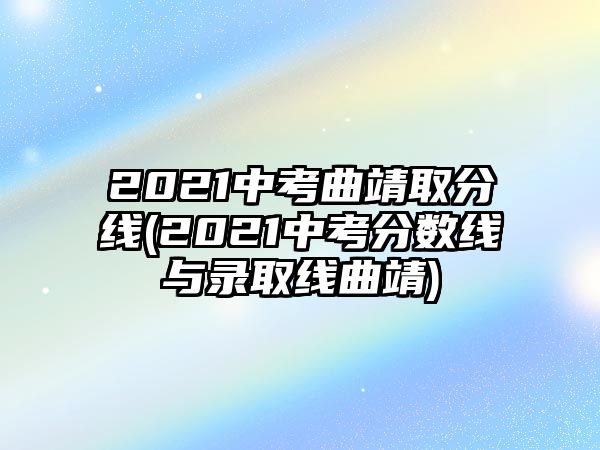 2021中考曲靖取分線(2021中考分?jǐn)?shù)線與錄取線曲靖)