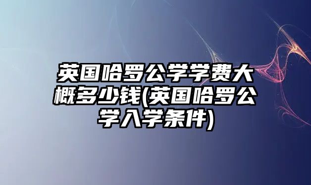 英國(guó)哈羅公學(xué)學(xué)費(fèi)大概多少錢(英國(guó)哈羅公學(xué)入學(xué)條件)