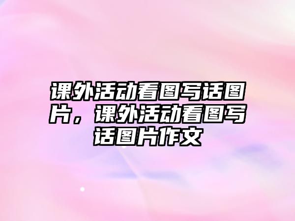 課外活動看圖寫話圖片，課外活動看圖寫話圖片作文