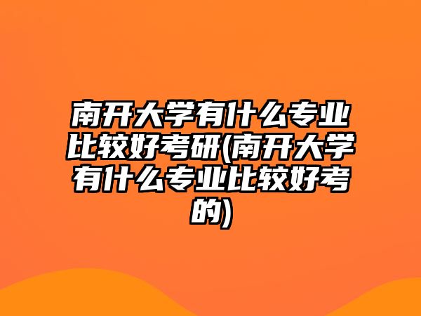 南開大學有什么專業(yè)比較好考研(南開大學有什么專業(yè)比較好考的)