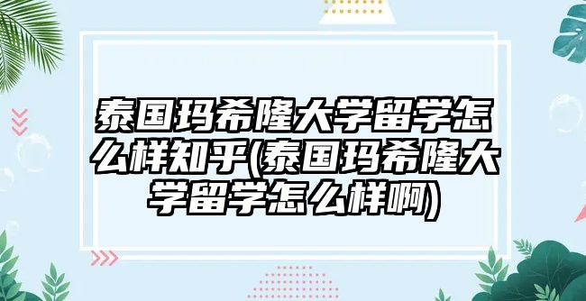 泰國(guó)瑪希隆大學(xué)留學(xué)怎么樣知乎(泰國(guó)瑪希隆大學(xué)留學(xué)怎么樣啊)