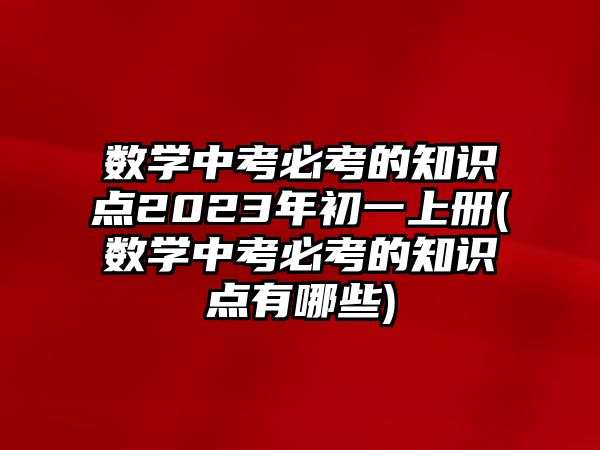 數(shù)學(xué)中考必考的知識(shí)點(diǎn)2023年初一上冊(cè)(數(shù)學(xué)中考必考的知識(shí)點(diǎn)有哪些)