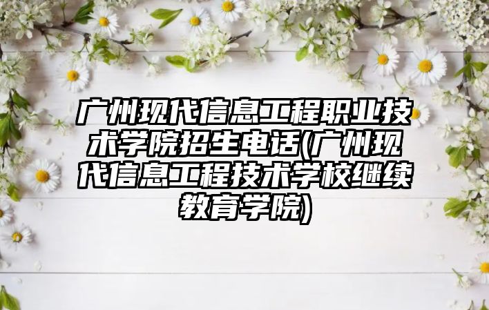 廣州現(xiàn)代信息工程職業(yè)技術學院招生電話(廣州現(xiàn)代信息工程技術學校繼續(xù)教育學院)