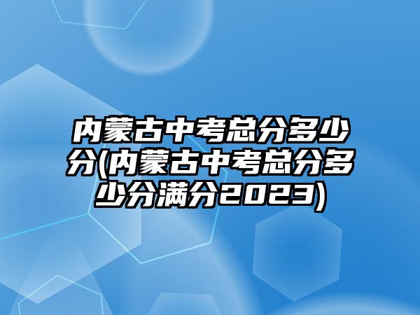 內(nèi)蒙古中考總分多少分(內(nèi)蒙古中考總分多少分滿分2023)