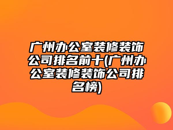 廣州辦公室裝修裝飾公司排名前十(廣州辦公室裝修裝飾公司排名榜)