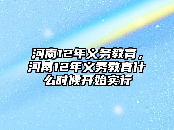 河南12年義務(wù)教育，河南12年義務(wù)教育什么時(shí)候開(kāi)始實(shí)行