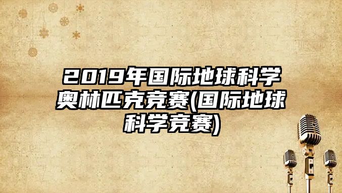 2019年國際地球科學(xué)奧林匹克競賽(國際地球科學(xué)競賽)