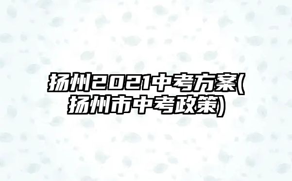 揚(yáng)州2021中考方案(揚(yáng)州市中考政策)