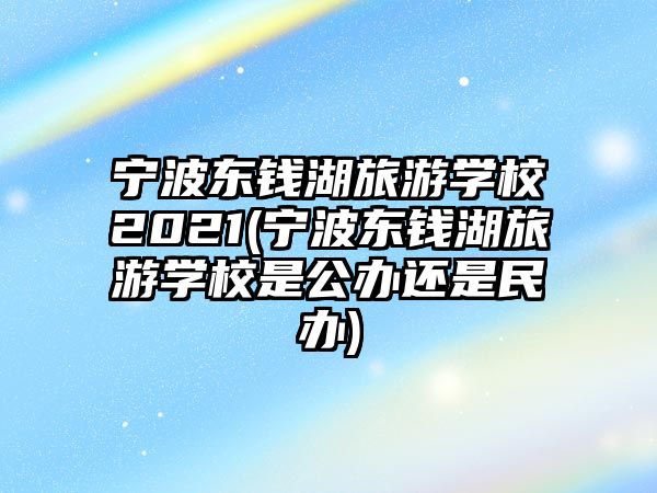 寧波東錢湖旅游學校2021(寧波東錢湖旅游學校是公辦還是民辦)