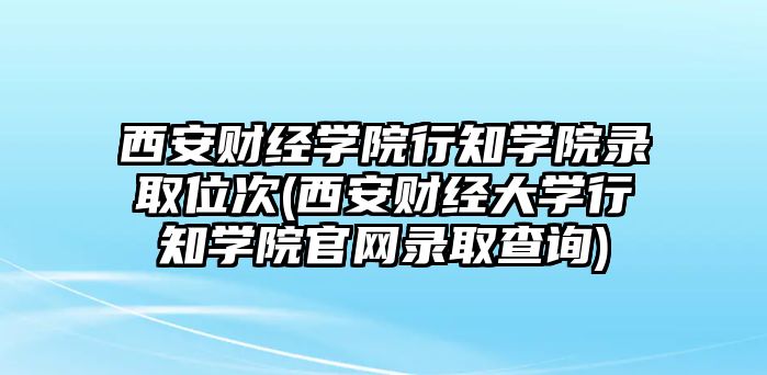 西安財經(jīng)學院行知學院錄取位次(西安財經(jīng)大學行知學院官網(wǎng)錄取查詢)