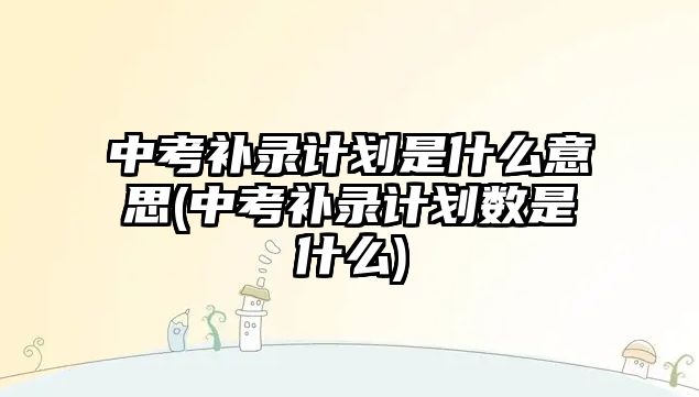 中考補錄計劃是什么意思(中考補錄計劃數(shù)是什么)