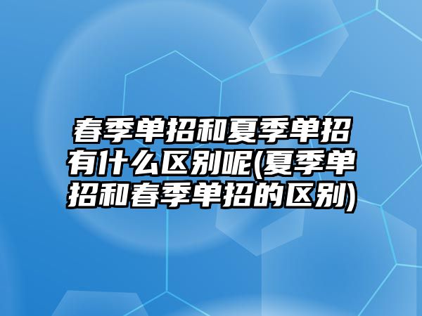 春季單招和夏季單招有什么區(qū)別呢(夏季單招和春季單招的區(qū)別)