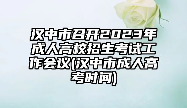 漢中市召開(kāi)2023年成人高校招生考試工作會(huì)議(漢中市成人高考時(shí)間)