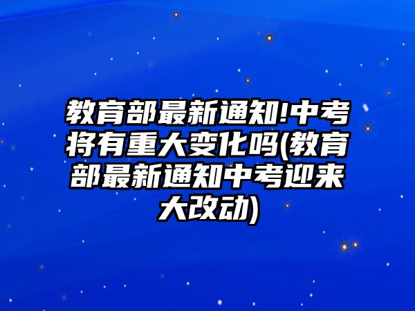 教育部最新通知!中考將有重大變化嗎(教育部最新通知中考迎來大改動)