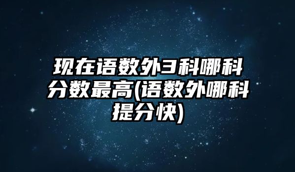 現在語數外3科哪科分數最高(語數外哪科提分快)