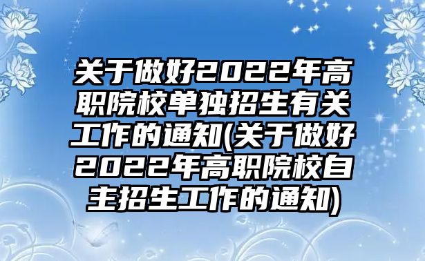 關(guān)于做好2022年高職院校單獨(dú)招生有關(guān)工作的通知(關(guān)于做好2022年高職院校自主招生工作的通知)