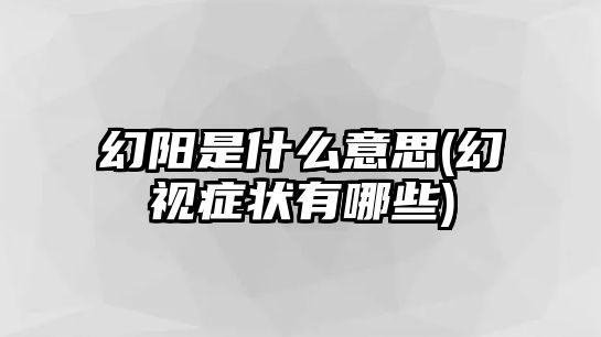 幻陽(yáng)是什么意思(幻視癥狀有哪些)