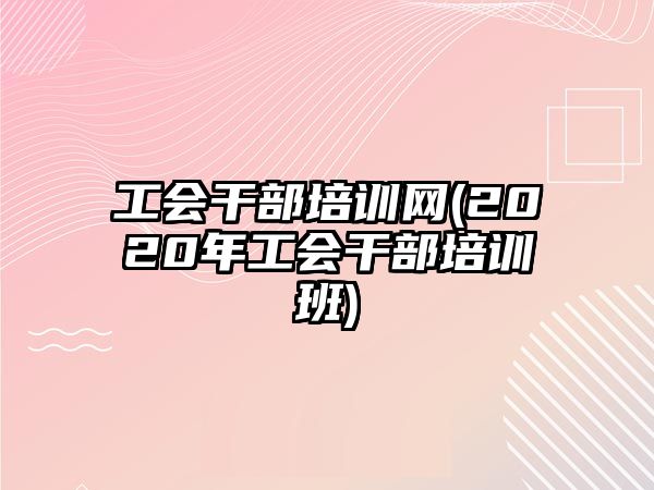 工會干部培訓網(wǎng)(2020年工會干部培訓班)