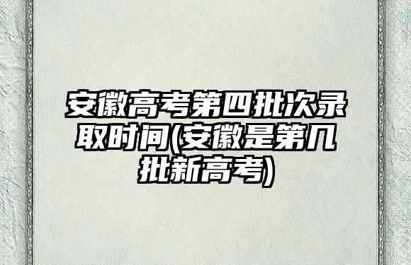 安徽高考第四批次錄取時(shí)間(安徽是第幾批新高考)