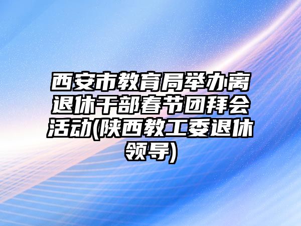 西安市教育局舉辦離退休干部春節(jié)團拜會活動(陜西教工委退休領(lǐng)導(dǎo))