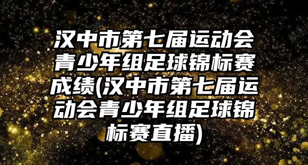 漢中市第七屆運動會青少年組足球錦標賽成績(漢中市第七屆運動會青少年組足球錦標賽直播)