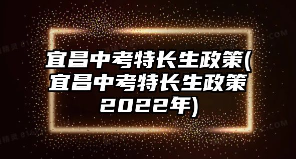 宜昌中考特長(zhǎng)生政策(宜昌中考特長(zhǎng)生政策2022年)