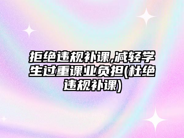 拒絕違規(guī)補(bǔ)課,減輕學(xué)生過重課業(yè)負(fù)擔(dān)(杜絕違規(guī)補(bǔ)課)