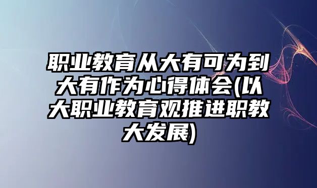 職業(yè)教育從大有可為到大有作為心得體會(huì)(以大職業(yè)教育觀推進(jìn)職教大發(fā)展)