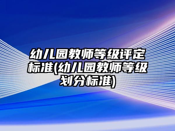 幼兒園教師等級評定標(biāo)準(zhǔn)(幼兒園教師等級劃分標(biāo)準(zhǔn))