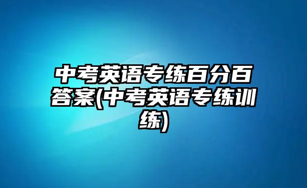 中考英語專練百分百答案(中考英語專練訓練)