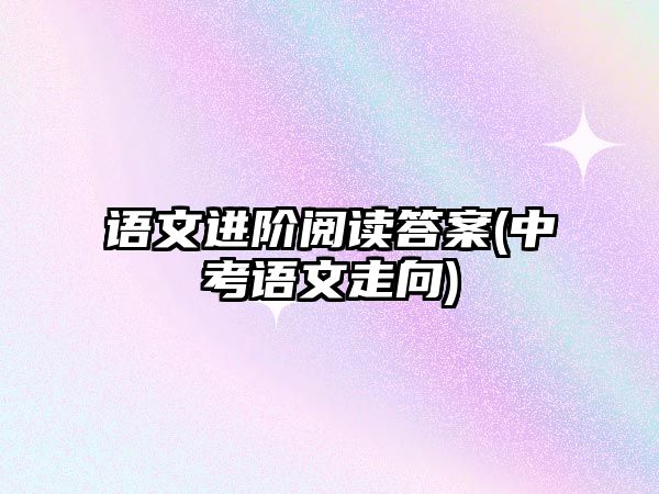 語文進(jìn)階閱讀答案(中考語文走向)