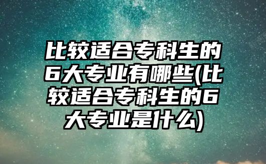 比較適合?？粕?大專業(yè)有哪些(比較適合?？粕?大專業(yè)是什么)