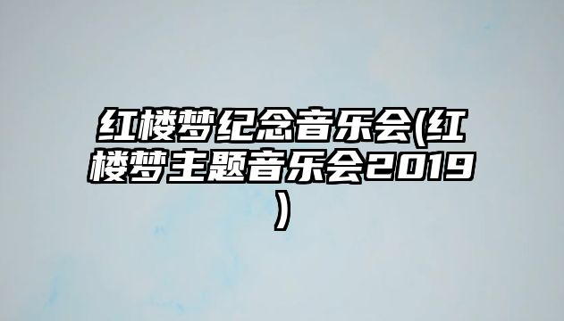 紅樓夢紀念音樂會(紅樓夢主題音樂會2019)