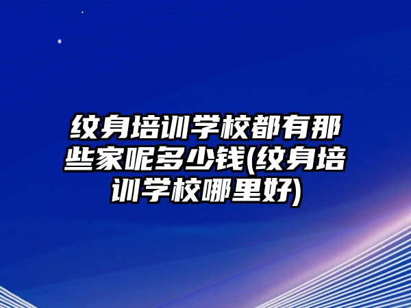 紋身培訓(xùn)學(xué)校都有那些家呢多少錢(紋身培訓(xùn)學(xué)校哪里好)