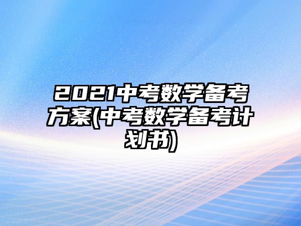 2021中考數(shù)學(xué)備考方案(中考數(shù)學(xué)備考計劃書)