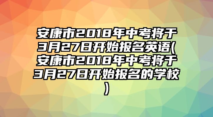 安康市2018年中考將于3月27日開始報(bào)名英語(yǔ)(安康市2018年中考將于3月27日開始報(bào)名的學(xué)校)