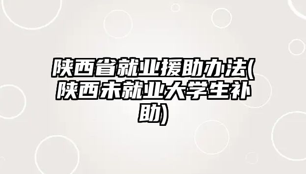 陜西省就業(yè)援助辦法(陜西未就業(yè)大學(xué)生補(bǔ)助)