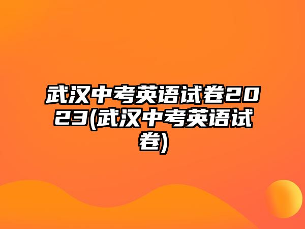 武漢中考英語(yǔ)試卷2023(武漢中考英語(yǔ)試卷)