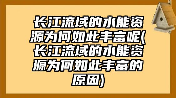 長(zhǎng)江流域的水能資源為何如此豐富呢(長(zhǎng)江流域的水能資源為何如此豐富的原因)