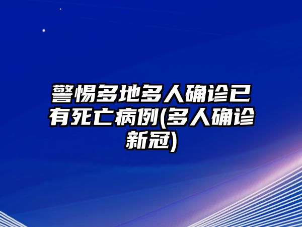 警惕多地多人確診已有死亡病例(多人確診新冠)