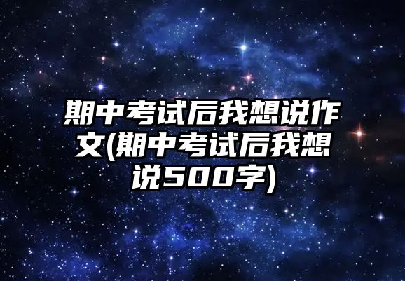 期中考試后我想說(shuō)作文(期中考試后我想說(shuō)500字)