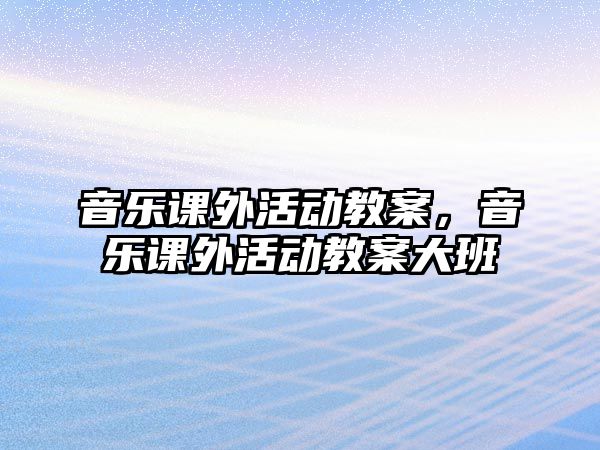 音樂課外活動教案，音樂課外活動教案大班