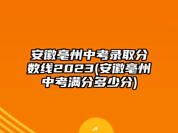 安徽亳州中考錄取分數(shù)線2023(安徽亳州中考滿分多少分)