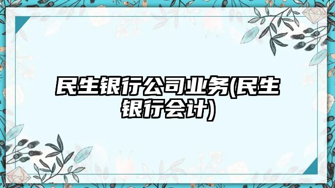 民生銀行公司業(yè)務(wù)(民生銀行會計)