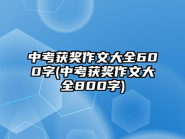 中考獲獎(jiǎng)作文大全600字(中考獲獎(jiǎng)作文大全800字)