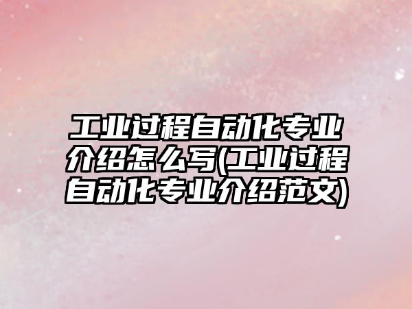 工業(yè)過程自動化專業(yè)介紹怎么寫(工業(yè)過程自動化專業(yè)介紹范文)