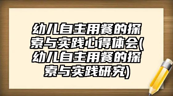 幼兒自主用餐的探索與實踐心得體會(幼兒自主用餐的探索與實踐研究)