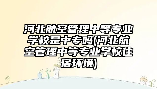 河北航空管理中等專業(yè)學(xué)校是中專嗎(河北航空管理中等專業(yè)學(xué)校住宿環(huán)境)