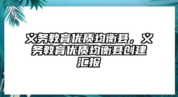 義務(wù)教育優(yōu)質(zhì)均衡縣，義務(wù)教育優(yōu)質(zhì)均衡縣創(chuàng)建匯報(bào)