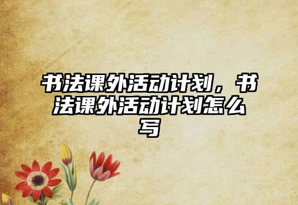 書法課外活動計劃，書法課外活動計劃怎么寫